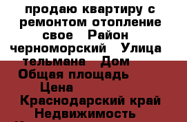 продаю квартиру с ремонтом.отопление свое › Район ­ черноморский › Улица ­ тельмана › Дом ­ 8 › Общая площадь ­ 46 › Цена ­ 1 100 000 - Краснодарский край Недвижимость » Квартиры продажа   . Краснодарский край